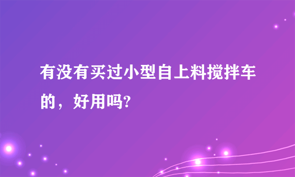 有没有买过小型自上料搅拌车的，好用吗?