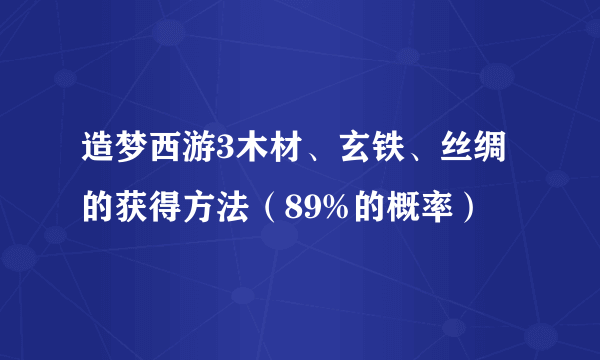 造梦西游3木材、玄铁、丝绸的获得方法（89%的概率）