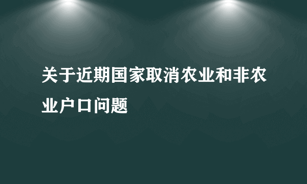 关于近期国家取消农业和非农业户口问题