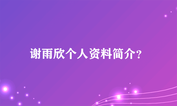 谢雨欣个人资料简介？