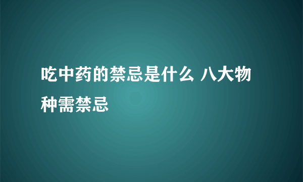 吃中药的禁忌是什么 八大物种需禁忌