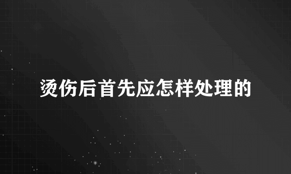 烫伤后首先应怎样处理的