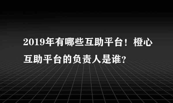 2019年有哪些互助平台！橙心互助平台的负责人是谁？