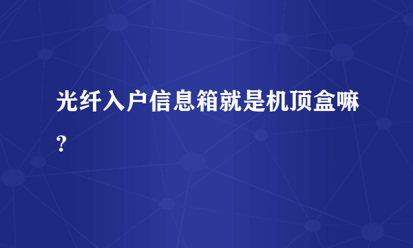 光纤入户信息箱就是机顶盒嘛？