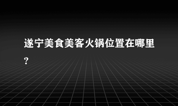 遂宁美食美客火锅位置在哪里?