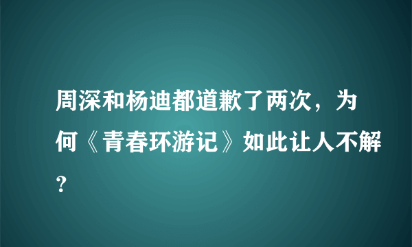 周深和杨迪都道歉了两次，为何《青春环游记》如此让人不解？