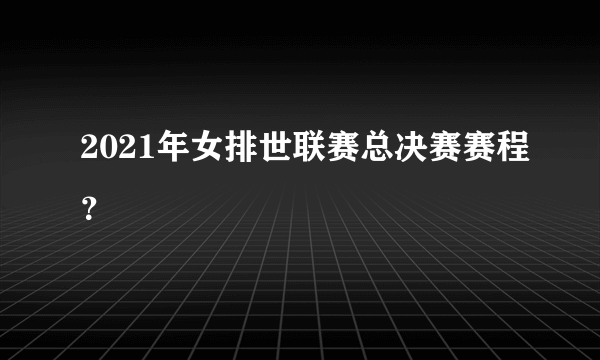 2021年女排世联赛总决赛赛程？