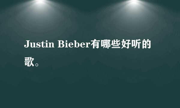 Justin Bieber有哪些好听的歌。