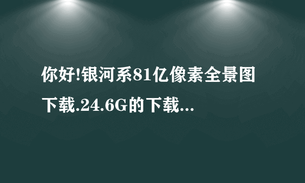 你好!银河系81亿像素全景图下载.24.6G的下载连接能否发下！