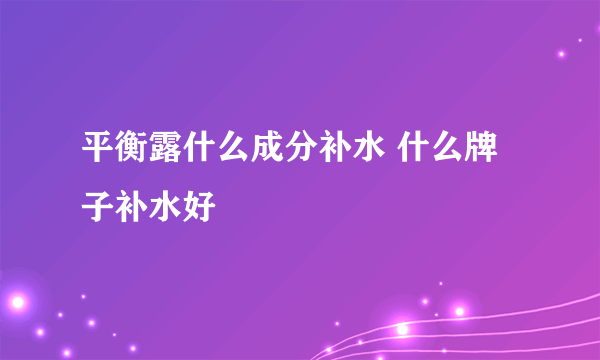 平衡露什么成分补水 什么牌子补水好