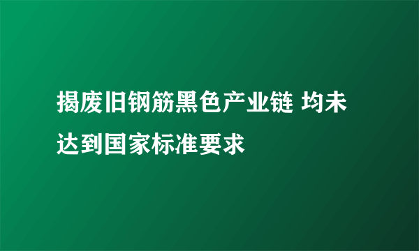 揭废旧钢筋黑色产业链 均未达到国家标准要求