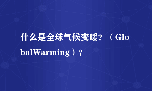 什么是全球气候变暖？（GlobalWarming）？