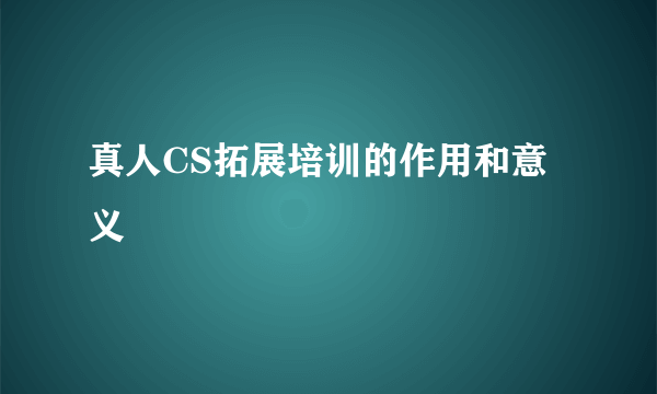 真人CS拓展培训的作用和意义