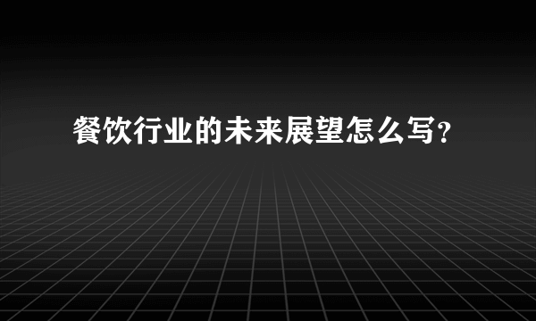 餐饮行业的未来展望怎么写？