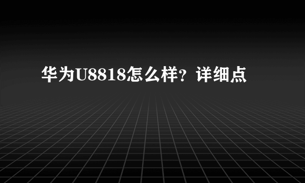 华为U8818怎么样？详细点