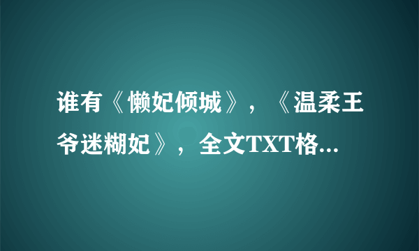 谁有《懒妃倾城》，《温柔王爷迷糊妃》，全文TXT格式的请发给我，急需,谢谢