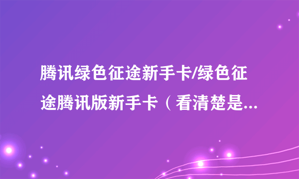 腾讯绿色征途新手卡/绿色征途腾讯版新手卡（看清楚是腾讯版的）