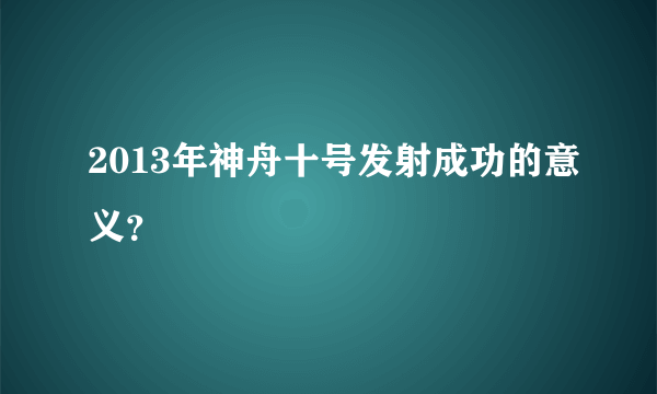 2013年神舟十号发射成功的意义？