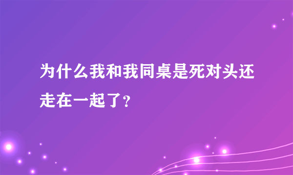 为什么我和我同桌是死对头还走在一起了？