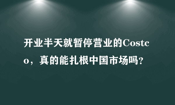 开业半天就暂停营业的Costco，真的能扎根中国市场吗？