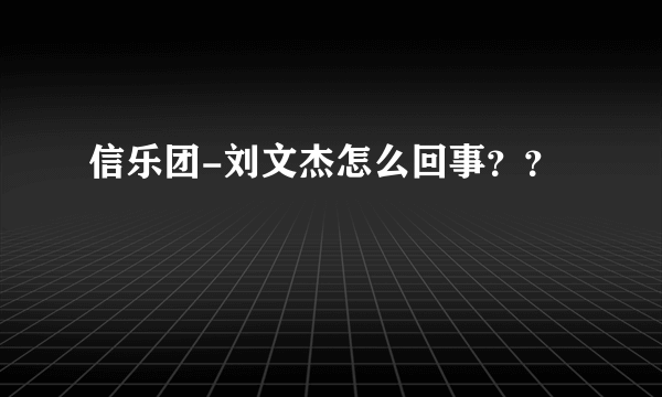 信乐团-刘文杰怎么回事？？