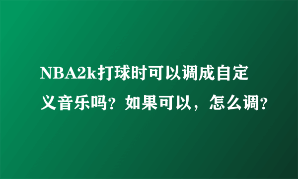 NBA2k打球时可以调成自定义音乐吗？如果可以，怎么调？