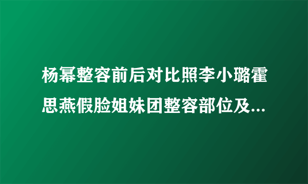 杨幂整容前后对比照李小璐霍思燕假脸姐妹团整容部位及情史揭秘