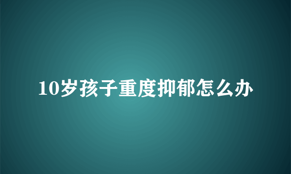 10岁孩子重度抑郁怎么办