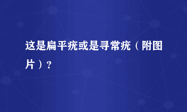 这是扁平疣或是寻常疣（附图片）？