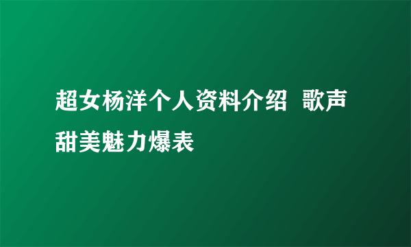 超女杨洋个人资料介绍  歌声甜美魅力爆表