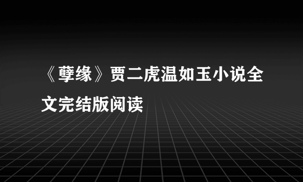 《孽缘》贾二虎温如玉小说全文完结版阅读