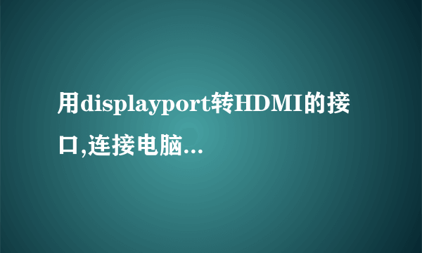 用displayport转HDMI的接口,连接电脑之后没信号。提示No displayport