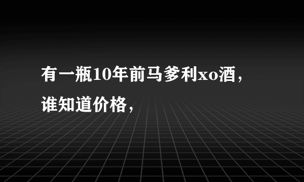 有一瓶10年前马爹利xo酒，谁知道价格，