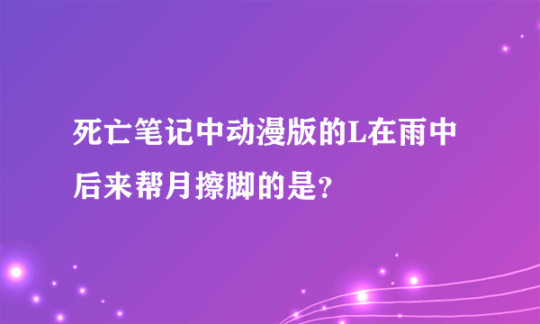 死亡笔记中动漫版的L在雨中后来帮月擦脚的是？