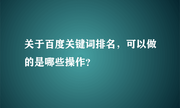 关于百度关键词排名，可以做的是哪些操作？