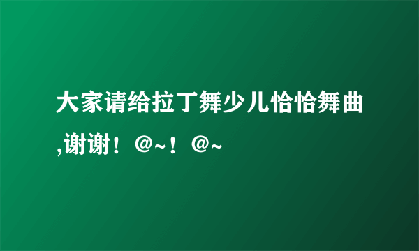 大家请给拉丁舞少儿恰恰舞曲,谢谢！@~！@~