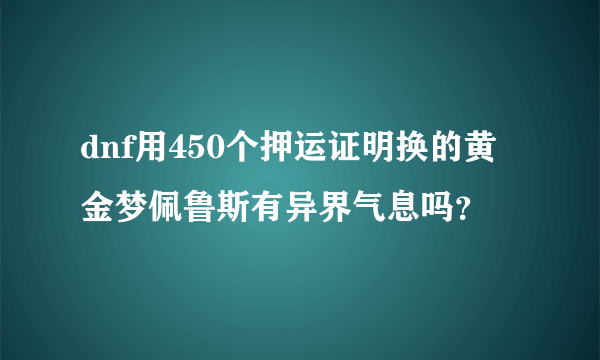 dnf用450个押运证明换的黄金梦佩鲁斯有异界气息吗？