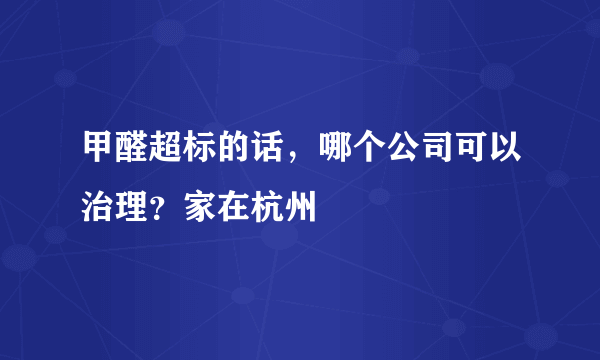 甲醛超标的话，哪个公司可以治理？家在杭州