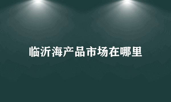 临沂海产品市场在哪里