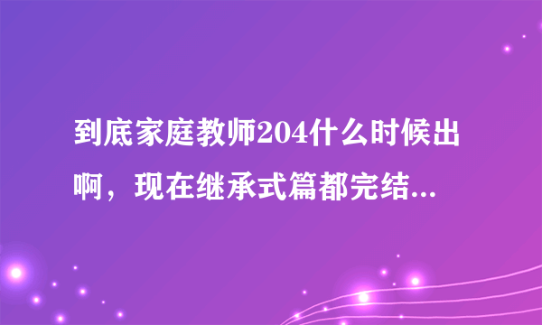 到底家庭教师204什么时候出啊，现在继承式篇都完结了，给个确切时间