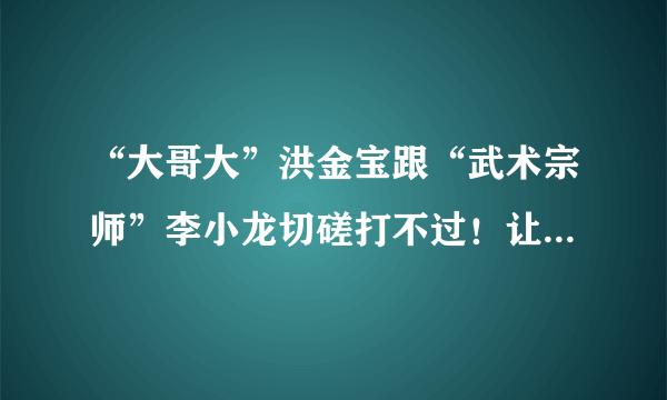 “大哥大”洪金宝跟“武术宗师”李小龙切磋打不过！让刘家良害怕