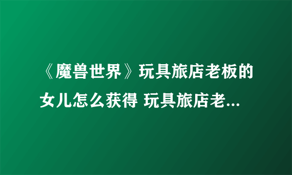 《魔兽世界》玩具旅店老板的女儿怎么获得 玩具旅店老板的女儿获取攻略