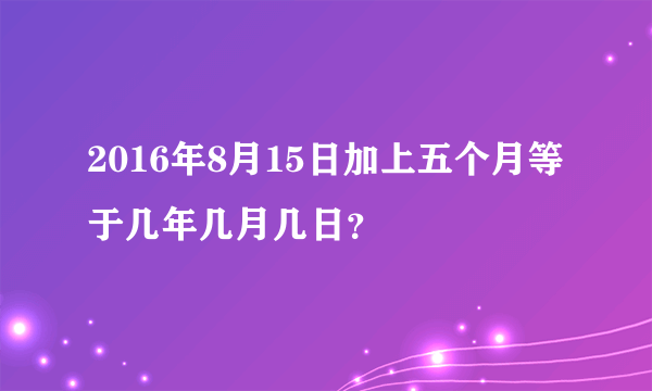 2016年8月15日加上五个月等于几年几月几日？