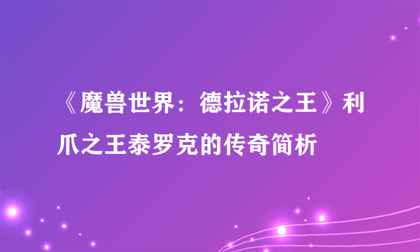 《魔兽世界：德拉诺之王》利爪之王泰罗克的传奇简析