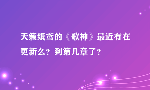 天籁纸鸢的《歌神》最近有在更新么？到第几章了？