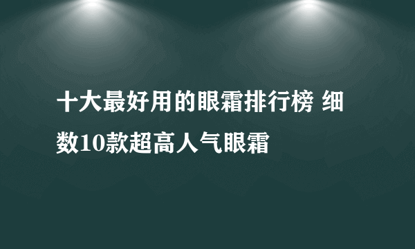 十大最好用的眼霜排行榜 细数10款超高人气眼霜