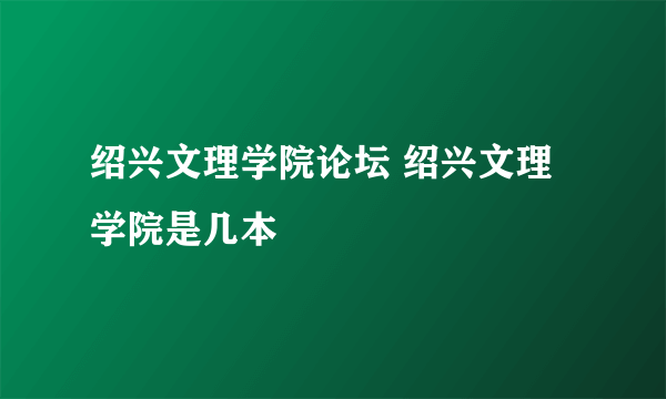 绍兴文理学院论坛 绍兴文理学院是几本