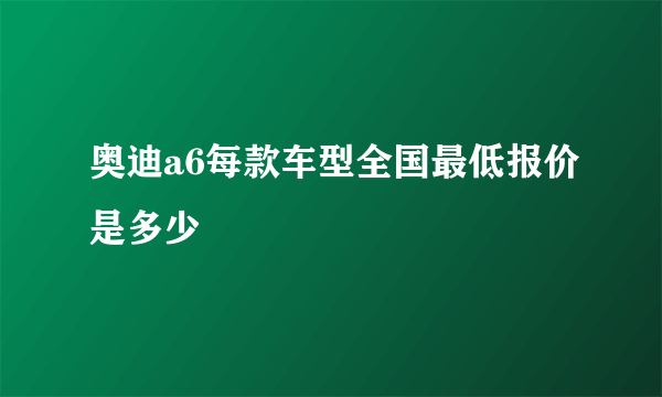 奥迪a6每款车型全国最低报价是多少