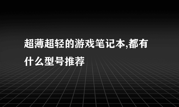 超薄超轻的游戏笔记本,都有什么型号推荐