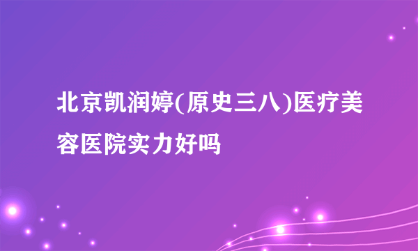 北京凯润婷(原史三八)医疗美容医院实力好吗